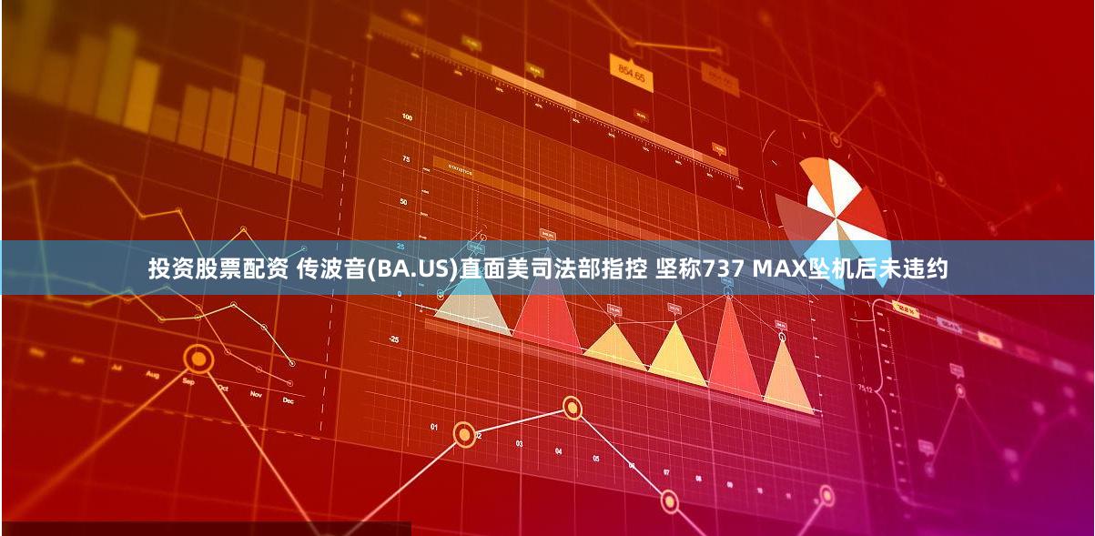 投资股票配资 传波音(BA.US)直面美司法部指控 坚称737 MAX坠机后未违约