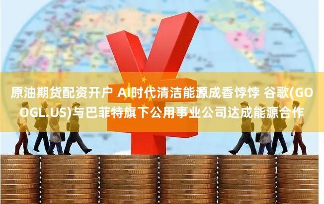原油期货配资开户 AI时代清洁能源成香饽饽 谷歌(GOOGL.US)与巴菲特旗下公用事业公司达成能源合作