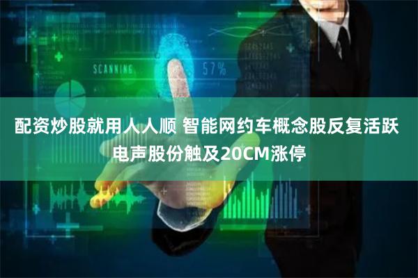 配资炒股就用人人顺 智能网约车概念股反复活跃 电声股份触及20CM涨停
