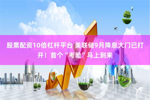 股票配资10倍杠杆平台 美联储9月降息大门已打开！首个“考验”马上到来