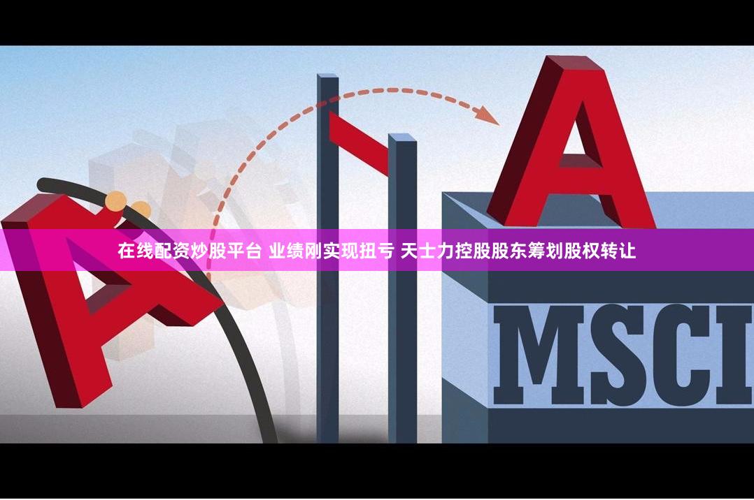 在线配资炒股平台 业绩刚实现扭亏 天士力控股股东筹划股权转让