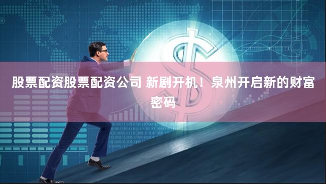 股票配资股票配资公司 新剧开机！泉州开启新的财富密码