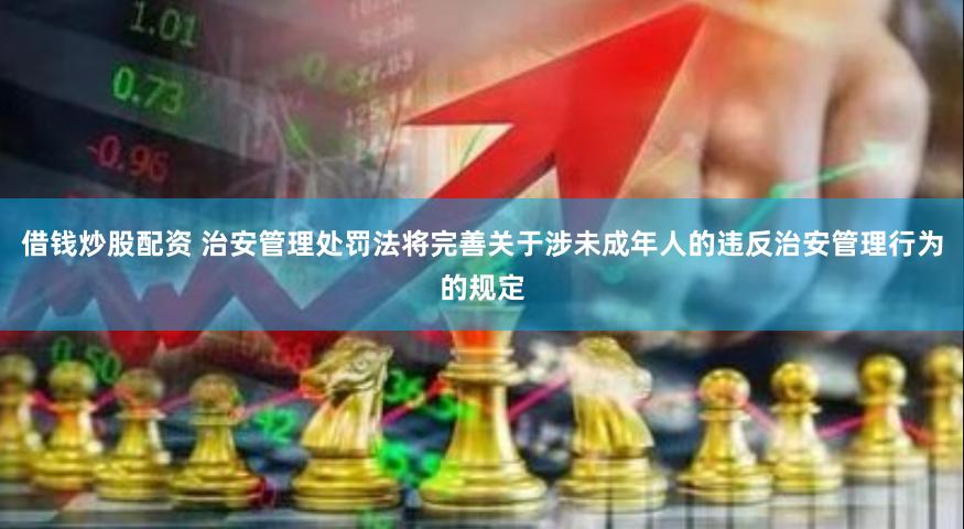 借钱炒股配资 治安管理处罚法将完善关于涉未成年人的违反治安管理行为的规定