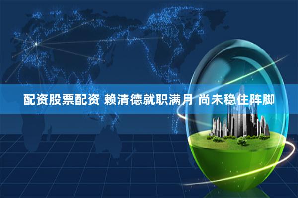 配资股票配资 赖清德就职满月 尚未稳住阵脚