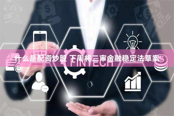 什么是配资炒股 下周将二审金融稳定法草案
