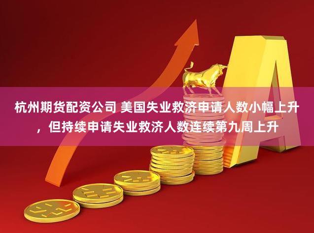 杭州期货配资公司 美国失业救济申请人数小幅上升，但持续申请失业救济人数连续第九周上升