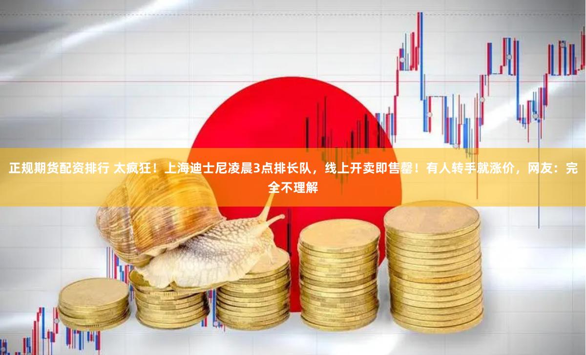 正规期货配资排行 太疯狂！上海迪士尼凌晨3点排长队，线上开卖即售罄！有人转手就涨价，网友：完全不理解