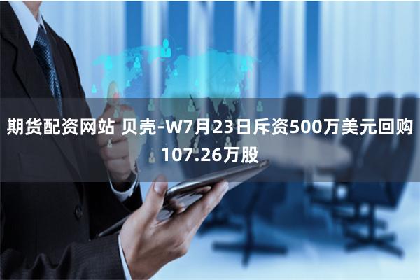 期货配资网站 贝壳-W7月23日斥资500万美元回购107.26万股