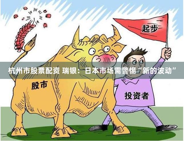 杭州市股票配资 瑞银：日本市场需警惕“新的波动”