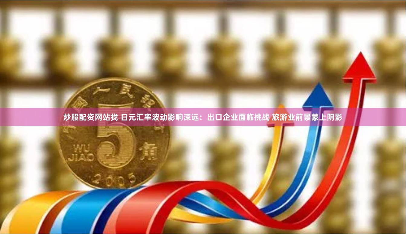 炒股配资网站找 日元汇率波动影响深远：出口企业面临挑战 旅游业前景蒙上阴影