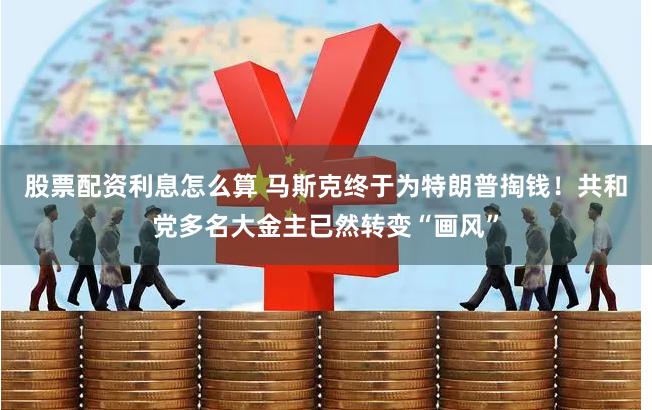 股票配资利息怎么算 马斯克终于为特朗普掏钱！共和党多名大金主已然转变“画风”