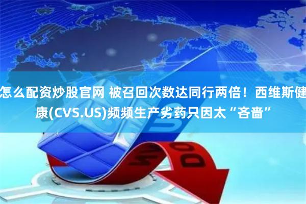 怎么配资炒股官网 被召回次数达同行两倍！西维斯健康(CVS.US)频频生产劣药只因太“吝啬”