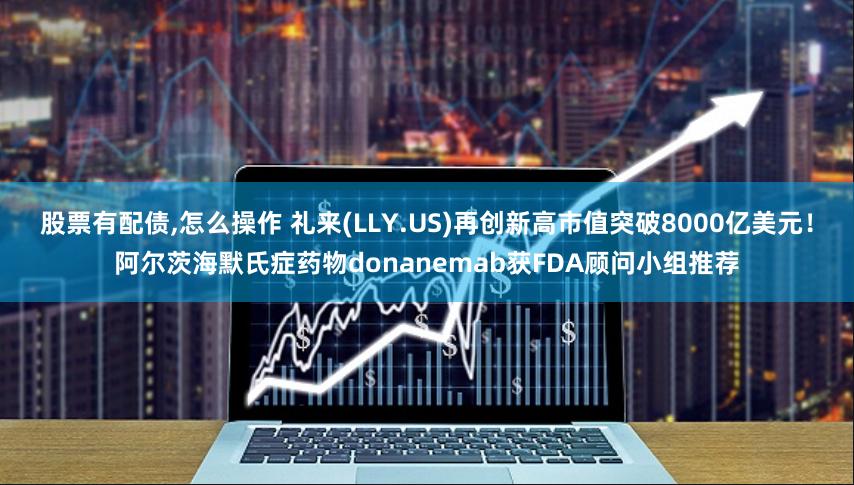 股票有配债,怎么操作 礼来(LLY.US)再创新高市值突破8000亿美元！阿尔茨海默氏症药物donanemab获FDA顾问小组推荐