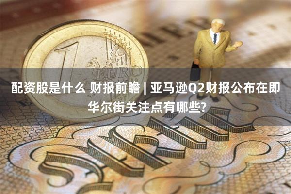 配资股是什么 财报前瞻 | 亚马逊Q2财报公布在即 华尔街关注点有哪些?