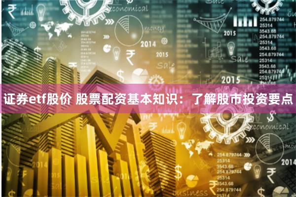 证券etf股价 股票配资基本知识：了解股市投资要点