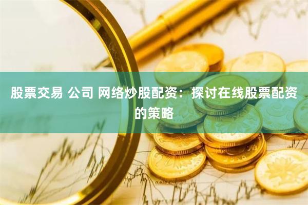 股票交易 公司 网络炒股配资：探讨在线股票配资的策略