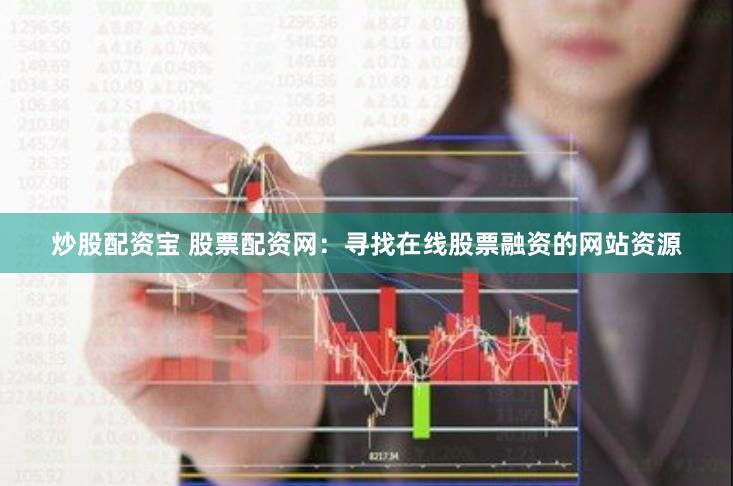 炒股配资宝 股票配资网：寻找在线股票融资的网站资源