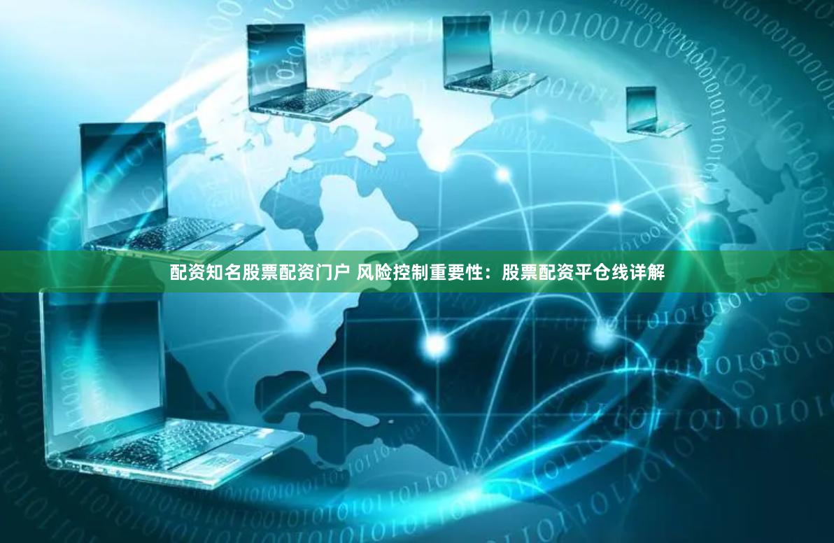 配资知名股票配资门户 风险控制重要性：股票配资平仓线详解