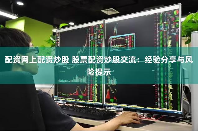 配资网上配资炒股 股票配资炒股交流：经验分享与风险提示