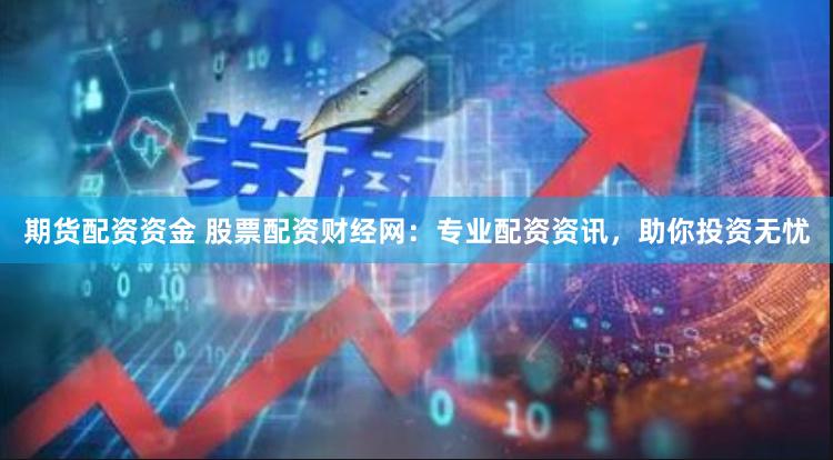 期货配资资金 股票配资财经网：专业配资资讯，助你投资无忧