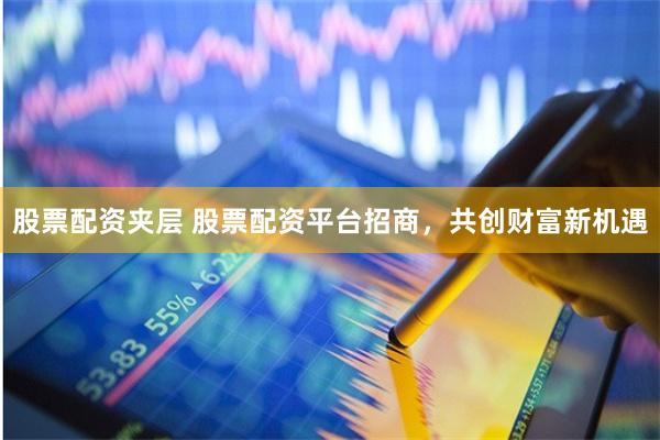 股票配资夹层 股票配资平台招商，共创财富新机遇