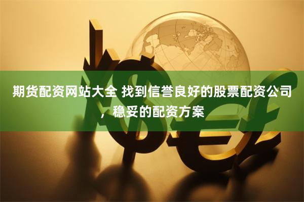 期货配资网站大全 找到信誉良好的股票配资公司，稳妥的配资方案