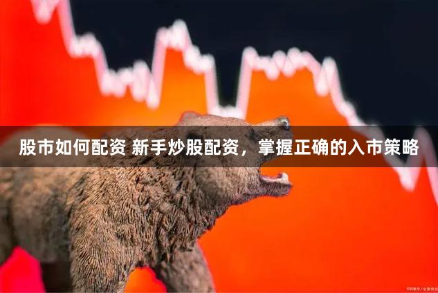 股市如何配资 新手炒股配资，掌握正确的入市策略