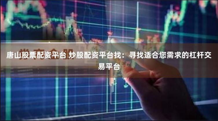 唐山股票配资平台 炒股配资平台找：寻找适合您需求的杠杆交易平台