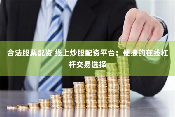 合法股票配资 线上炒股配资平台：便捷的在线杠杆交易选择