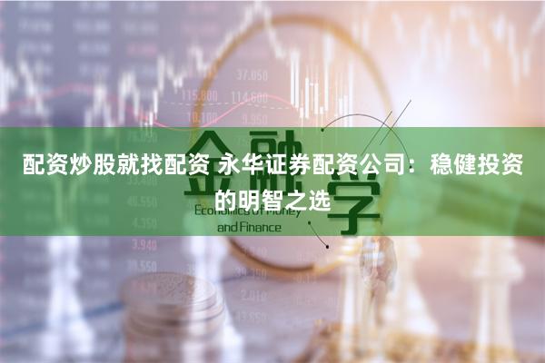 配资炒股就找配资 永华证券配资公司:稳健投资的明智之选