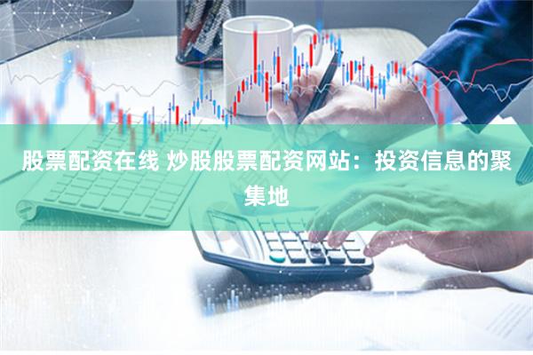 股票配资在线 炒股股票配资网站：投资信息的聚集地