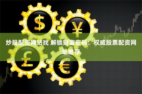 炒股配资网站找 解锁财富密码：权威股票配资网址推荐
