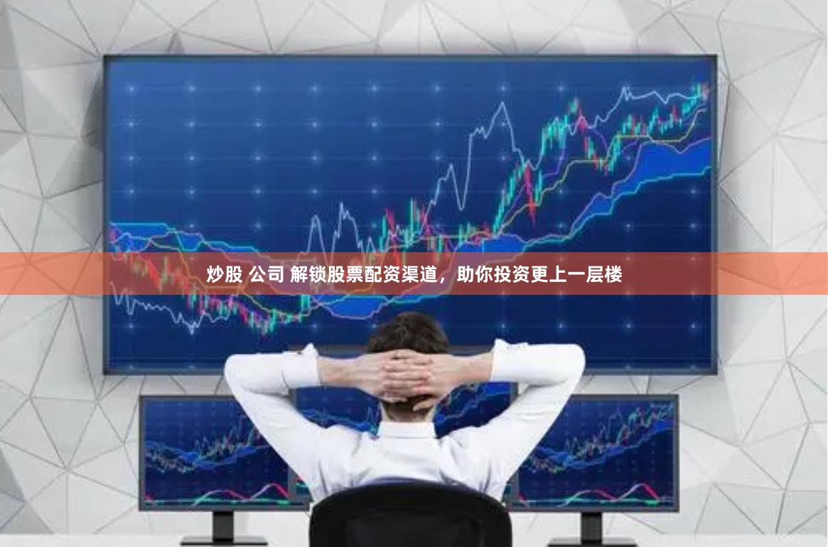 炒股 公司 解锁股票配资渠道，助你投资更上一层楼