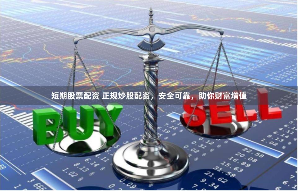 短期股票配资 正规炒股配资，安全可靠，助你财富增值