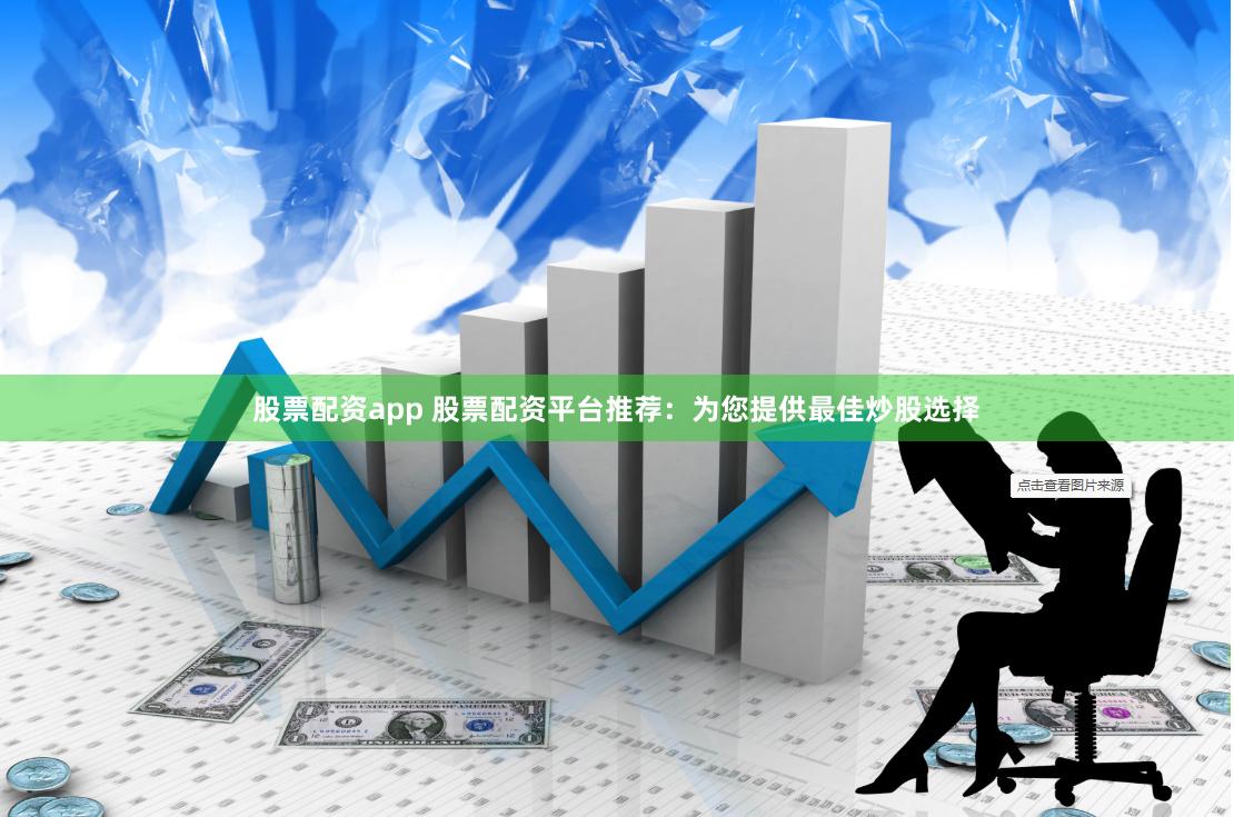 股票配资app 股票配资平台推荐：为您提供最佳炒股选择
