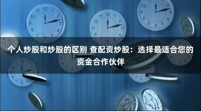 个人炒股和炒股的区别 查配资炒股：选择最适合您的资金合作伙伴