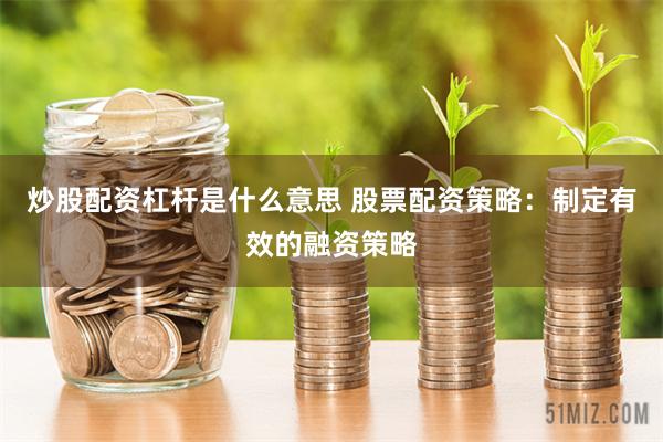 炒股配资杠杆是什么意思 股票配资策略：制定有效的融资策略
