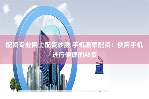 配资专业网上配资炒股 手机股票配资：使用手机进行便捷的融资