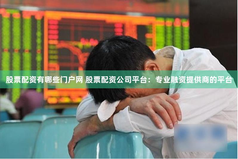 股票配资有哪些门户网 股票配资公司平台：专业融资提供商的平台