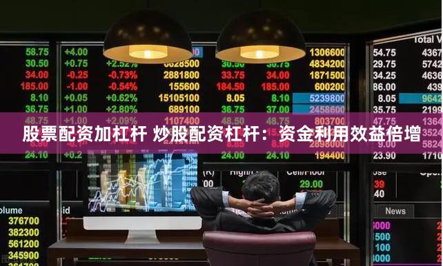 股票配资加杠杆 炒股配资杠杆：资金利用效益倍增