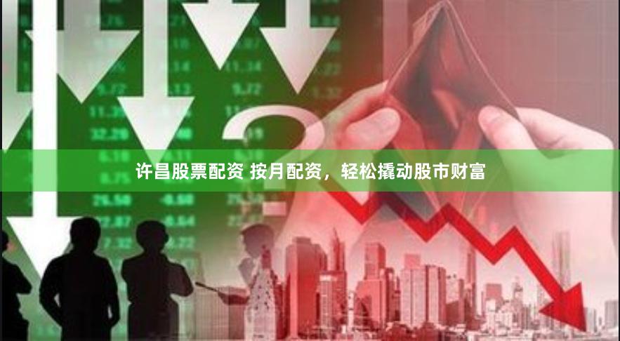 许昌股票配资 按月配资，轻松撬动股市财富