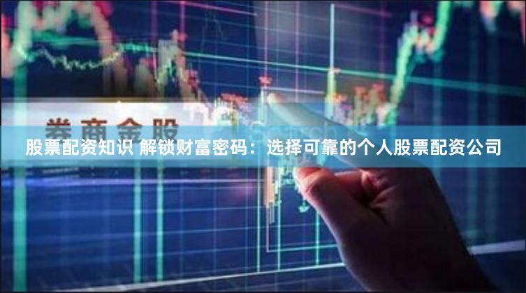 股票配资知识 解锁财富密码：选择可靠的个人股票配资公司