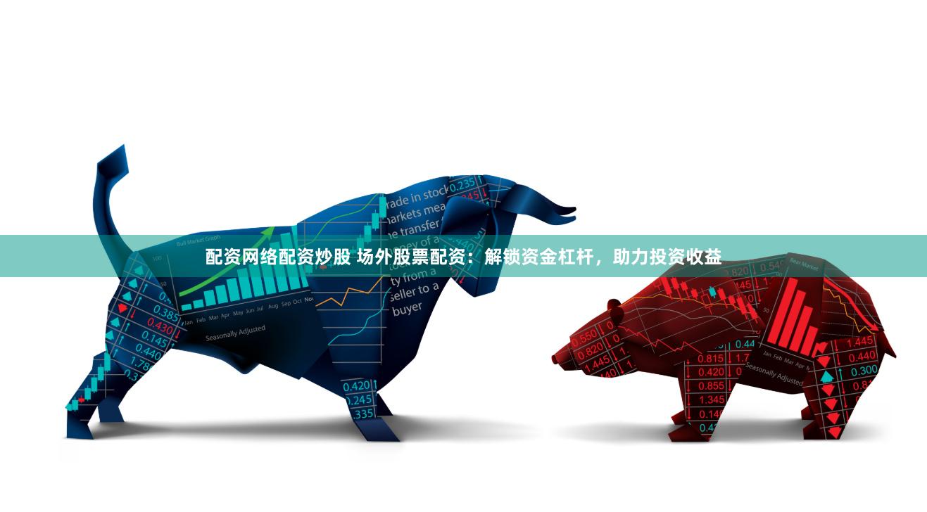 配资网络配资炒股 场外股票配资：解锁资金杠杆，助力投资收益