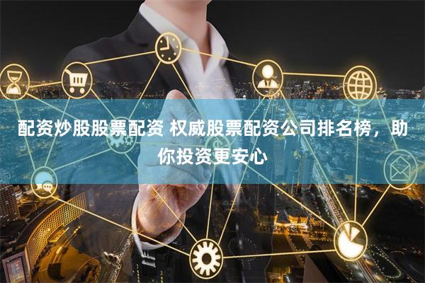 配资炒股股票配资 权威股票配资公司排名榜，助你投资更安心