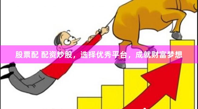 股票配 配资炒股，选择优秀平台，成就财富梦想
