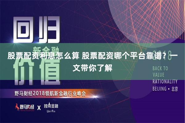 股票配资利息怎么算 股票配资哪个平台靠谱？一文带你了解