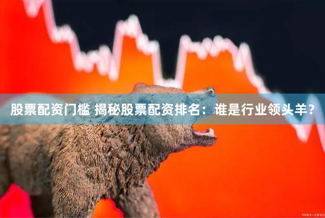 股票配资门槛 揭秘股票配资排名：谁是行业领头羊？