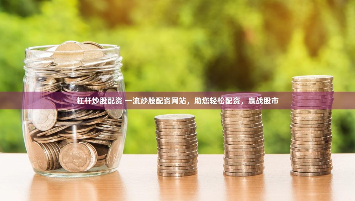 杠杆炒股配资 一流炒股配资网站，助您轻松配资，赢战股市