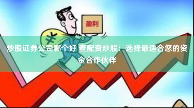 炒股证券公司哪个好 查配资炒股：选择最适合您的资金合作伙伴
