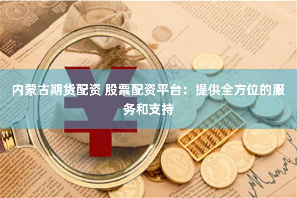 内蒙古期货配资 股票配资平台：提供全方位的服务和支持